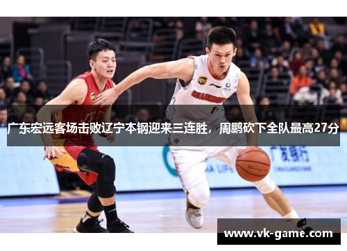 广东宏远客场击败辽宁本钢迎来三连胜，周鹏砍下全队最高27分