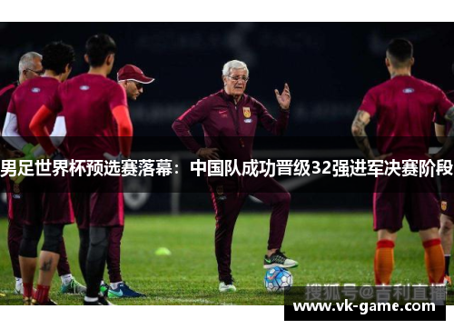 男足世界杯预选赛落幕：中国队成功晋级32强进军决赛阶段