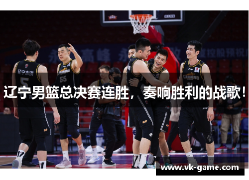 辽宁男篮总决赛连胜，奏响胜利的战歌！