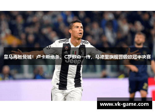 皇马再胜曼城！卢卡斯绝杀，C罗致命一传，马德里旗舰晋级欧冠半决赛