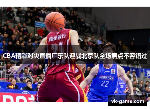 CBA精彩对决直播广东队迎战北京队全场焦点不容错过