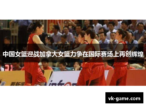 中国女篮迎战加拿大女篮力争在国际赛场上再创辉煌