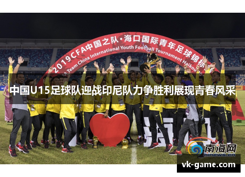 中国U15足球队迎战印尼队力争胜利展现青春风采
