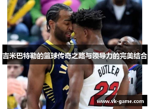 吉米巴特勒的篮球传奇之路与领导力的完美结合