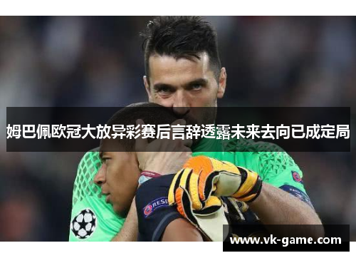 姆巴佩欧冠大放异彩赛后言辞透露未来去向已成定局