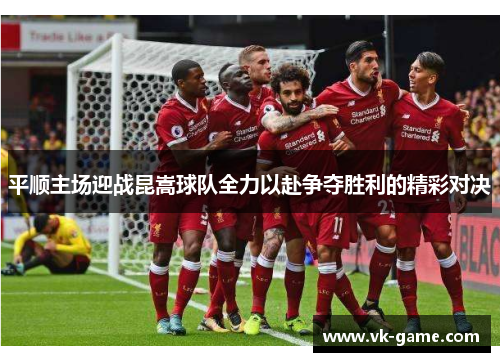 平顺主场迎战昆嵩球队全力以赴争夺胜利的精彩对决