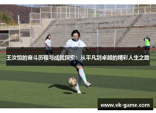 王汝恒的奋斗历程与成就探索：从平凡到卓越的精彩人生之路