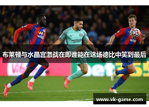 布莱顿与水晶宫激战在即谁能在这场德比中笑到最后