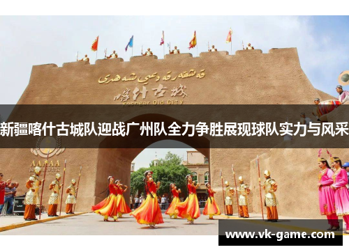 新疆喀什古城队迎战广州队全力争胜展现球队实力与风采