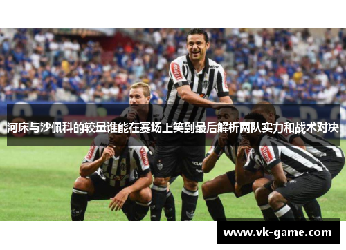 河床与沙佩科的较量谁能在赛场上笑到最后解析两队实力和战术对决