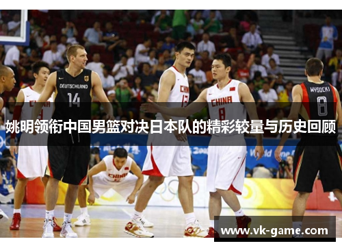 姚明领衔中国男篮对决日本队的精彩较量与历史回顾